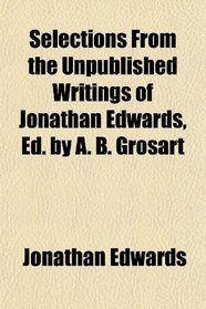 Selections From the Unpublished Writings of Jonathan Edwards, Ed. by A. B. Grosart
