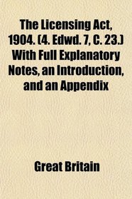 The Licensing Act, 1904. (4. Edwd. 7, C. 23.) With Full Explanatory Notes, an Introduction, and an Appendix