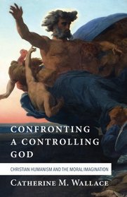Confronting a Controlling God: Christian Humanism and the Moral Imagination (Confronting Fundamentalism)