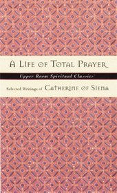 Life of Total Prayer: Selected Writings of Catherine of Siena (Upper Room Spiritual Classics. Series 3)