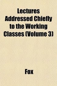 Lectures Addressed Chiefly to the Working Classes (Volume 3)