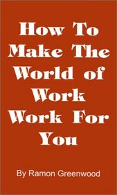 How to Make the World of Work Work for You: A Common Sense Operating Manual for a Successful Career