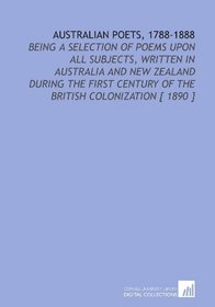 Australian Poets, 1788-1888: Being a Selection of Poems Upon All Subjects, Written in Australia and New Zealand During the First Century of the British Colonization [ 1890 ]
