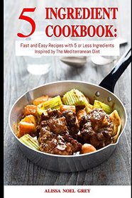 5 Ingredient Cookbook: Fast and Easy Recipes With 5 or Less Ingredients Inspired by The Mediterranean Diet: Everyday Cooking for Busy People on a Budget (Mediterranean Diet for Beginners)