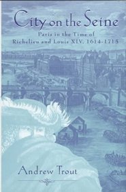 City On the Seine : Paris in the Time of Richelieu and Louis XIV, 1614-1715