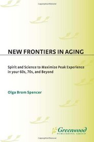 New Frontiers in Aging: Spirit and Science to Maximize Peak Experience in Your 60s, 70s, and Beyond