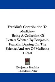 Franklin's Contribution To Medicine: Being A Collection Of Letters Written By Benjamin Franklin Bearing On The Science And Art Of Medicine (1912)