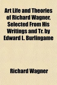 Art Life and Theories of Richard Wagner, Selected From His Writings and Tr. by Edward L. Burlingame