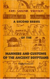 A Second Series of the Manners and Customs of the Ancient Egyptians, Including Their Religion, Agriculture, &c: Supplement. Index and Plates