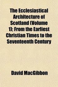 The Ecclesiastical Architecture of Scotland (Volume 1); From the Earliest Christian Times to the Seventeenth Century