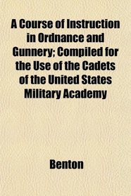 A Course of Instruction in Ordnance and Gunnery; Compiled for the Use of the Cadets of the United States Military Academy