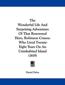 The Wonderful Life And Surprising Adventures Of That Renowned Hero, Robinson Crusoe: Who Lived Twenty-Eight Years On An Uninhabited Island (1819)
