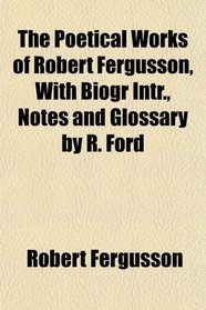 The Poetical Works of Robert Fergusson, With Biogr Intr., Notes and Glossary by R. Ford