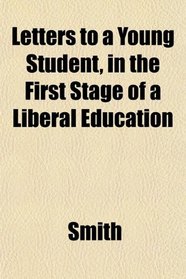 Letters to a Young Student, in the First Stage of a Liberal Education