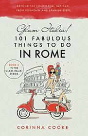 Glam Italia! 101 Fabulous Things to Do in Rome: Beyond the Colosseum, the Vatican, the Trevi Fountain, and the Spanish Steps