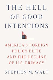 The Hell of Good Intentions: America's Foreign Policy Elite and the Decline of U.S. Primacy