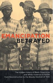 Emancipation Betrayed: The Hidden History of Black Organizing and White Violence in Florida from Reconstruction to the Bloody Election of 1920 (American Crossroads)