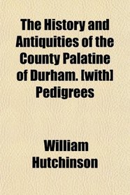 The History and Antiquities of the County Palatine of Durham. [with] Pedigrees