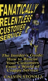 Fanatically Relentless Customer Service -- The Insiders Guide: How to Rescue Your Customers from a World of Crappy Service