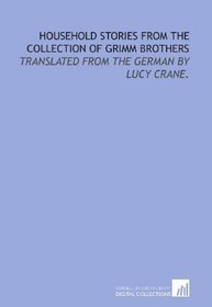 Household stories from the collection of Grimm Brothers: translated from the German by Lucy Crane.