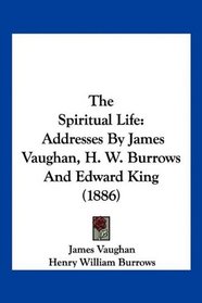 The Spiritual Life: Addresses By James Vaughan, H. W. Burrows And Edward King (1886)