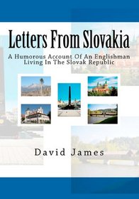 Letters From Slovakia: A Humorous Account Of An Englishman Living In The Slovak Republic