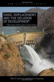 Dams, Displacement and the Delusion of Development: Cahora Bassa and Its Legacies in Mozambique, 1965 - 2007 (New African Histories)