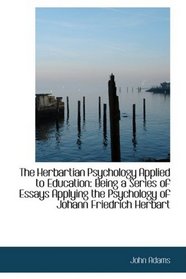 The Herbartian Psychology Applied to Education: Being a Series of Essays Applying the Psychology of
