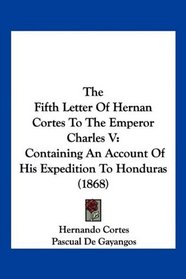 The Fifth Letter Of Hernan Cortes To The Emperor Charles V: Containing An Account Of His Expedition To Honduras (1868)