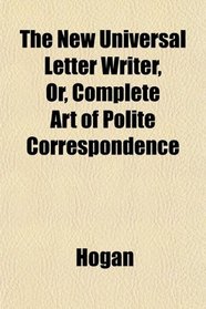 The New Universal Letter Writer, Or, Complete Art of Polite Correspondence
