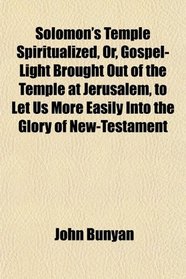 Solomon's Temple Spiritualized, Or, Gospel-Light Brought Out of the Temple at Jerusalem, to Let Us More Easily Into the Glory of New-Testament