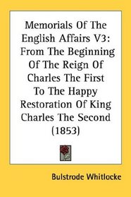 Memorials Of The English Affairs V3: From The Beginning Of The Reign Of Charles The First To The Happy Restoration Of King Charles The Second (1853)