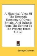 A Historical View Of The Domestic Economy Of Great Britain, And Ireland: From The Earliest To The Present Times (1812)