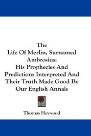 The Life Of Merlin, Surnamed Ambrosius: His Prophecies And Predictions Interpreted And Their Truth Made Good By Our English Annals