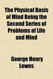 The Physical Basis of Mind Being the Second Series of Problems of Life and Mind
