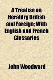 A Treatise on Heraldry British and Foreign; With English and French Glossaries