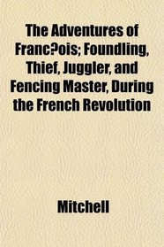 The Adventures of Francois; Foundling, Thief, Juggler, and Fencing Master, During the French Revolution