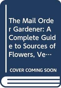 The Mail Order Gardener: A Complete Guide to Sources of Flowers, Vegetables, Trees, Shrubs, Tools, Furniture, Greenhouses, Gazebos, and Everything E