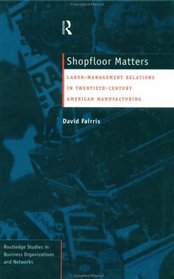Shopfloor Matters: Labor-Management Relations in Twentieth-Century American Manufacturing (Routledge Studies in Business Organizations and Networks, 5)