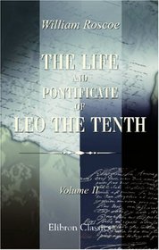 The Life and Pontificate of Leo the Tenth: With Henke's Notes Translated from German into the English, Added to the Last Volume. Volume 2