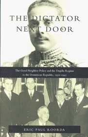 The Dictator Next Door: The Good Neighbor Policy and the Trujillo Regime in the Dominican Republic, 1930-1945 (American Encounters/Global Interactions)