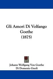 Gli Amori Di Volfango Goethe (1875) (German Edition)