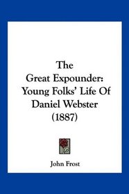 The Great Expounder: Young Folks' Life Of Daniel Webster (1887)