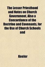The Lesser Priesthood and Notes on Church Government, Also a Concordance of the Doctrine and Covenants, for the Use of Church Schools and