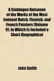 A Catalogue Raisonn of the Works of the Most Eminent Dutch, Flemish, and French Painters (Volume 9); In Which Is Included a Short Biographical