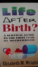 Life After Birth: A Survival Guide to the First Year of Motherhood