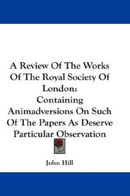 A Review Of The Works Of The Royal Society Of London: Containing Animadversions On Such Of The Papers As Deserve Particular Observation