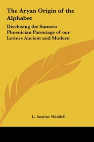 The Aryan Origin of the Alphabet: Disclosing the Sumero Phoenician Parentage of our Letters Ancient and Modern