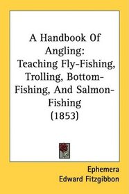 A Handbook Of Angling: Teaching Fly-Fishing, Trolling, Bottom-Fishing, And Salmon-Fishing (1853)