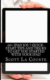 60+ iPad iOS 7 Quick-Start Tips and Tricks to Get You Started with Your iPad: (For iPad 2, iPad 3, The New iPad, or iPad Mini with iOS 7)